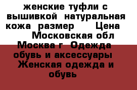 женские туфли с вышивкой, натуральная кожа, размер 36 › Цена ­ 400 - Московская обл., Москва г. Одежда, обувь и аксессуары » Женская одежда и обувь   